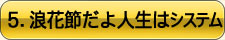 5.浪花節だよ人生はシステム